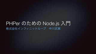 PHPer のための Node.js 入門
株式会社インフィニットループ 中川武憲
 