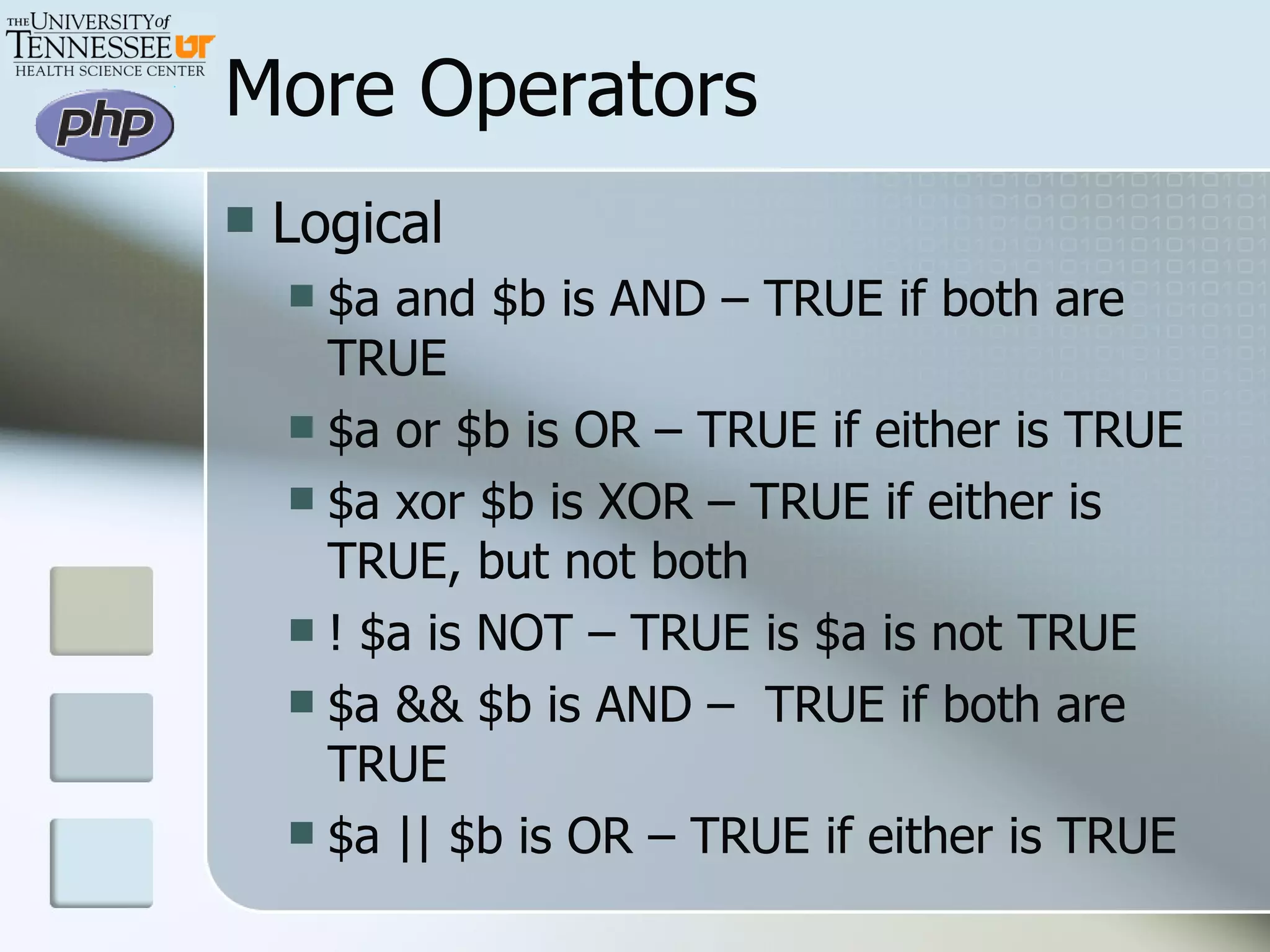 More Operators Logical $a and $b is AND – TRUE if both are TRUE $a or $b is OR – TRUE if either is TRUE $a xor $b is XOR – TRUE if either is TRUE, but not both ! $a is NOT – TRUE is $a is not TRUE $a && $b is AND –  TRUE if both are TRUE $a || $b is OR – TRUE if either is TRUE 