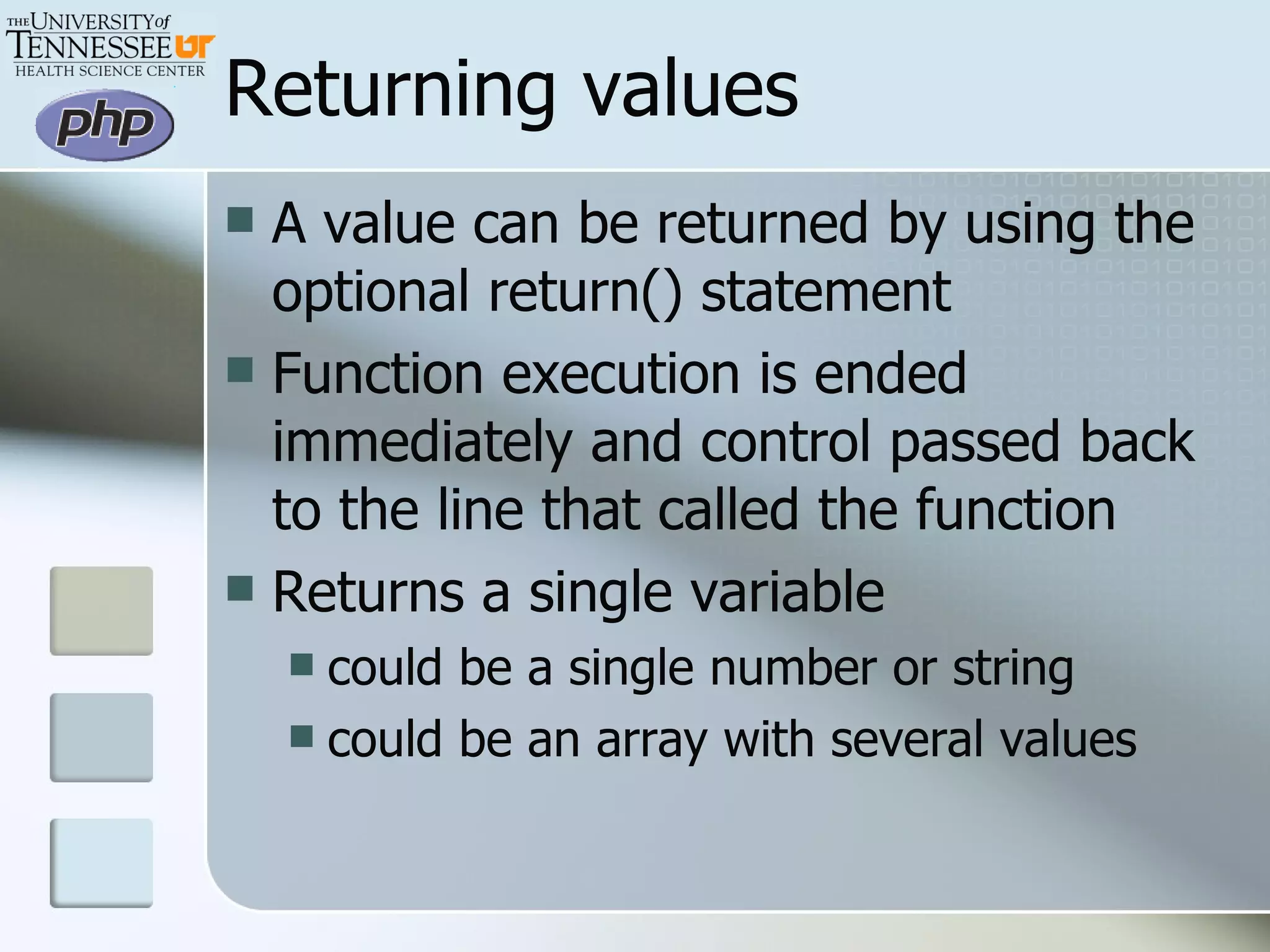 Returning values A value can be returned by using the optional return() statement Function execution is ended immediately and control passed back to the line that called the function Returns a single variable could be a single number or string could be an array with several values  