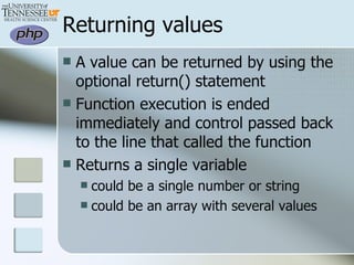 Returning values A value can be returned by using the optional return() statement Function execution is ended immediately and control passed back to the line that called the function Returns a single variable could be a single number or string could be an array with several values  