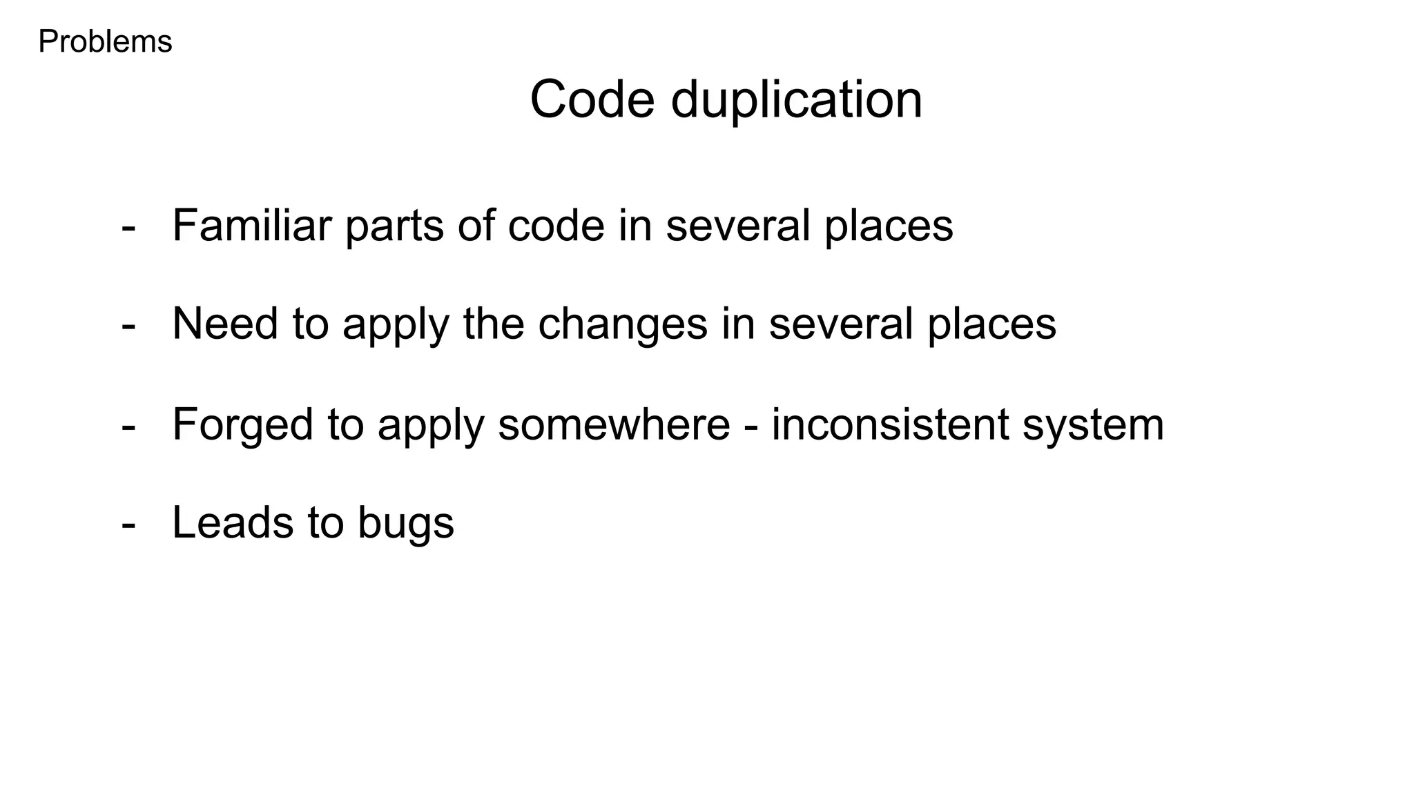 Problems
- Familiar parts of code in several places
Code duplication
- Need to apply the changes in several places
- Forged to apply somewhere - inconsistent system
- Leads to bugs
 