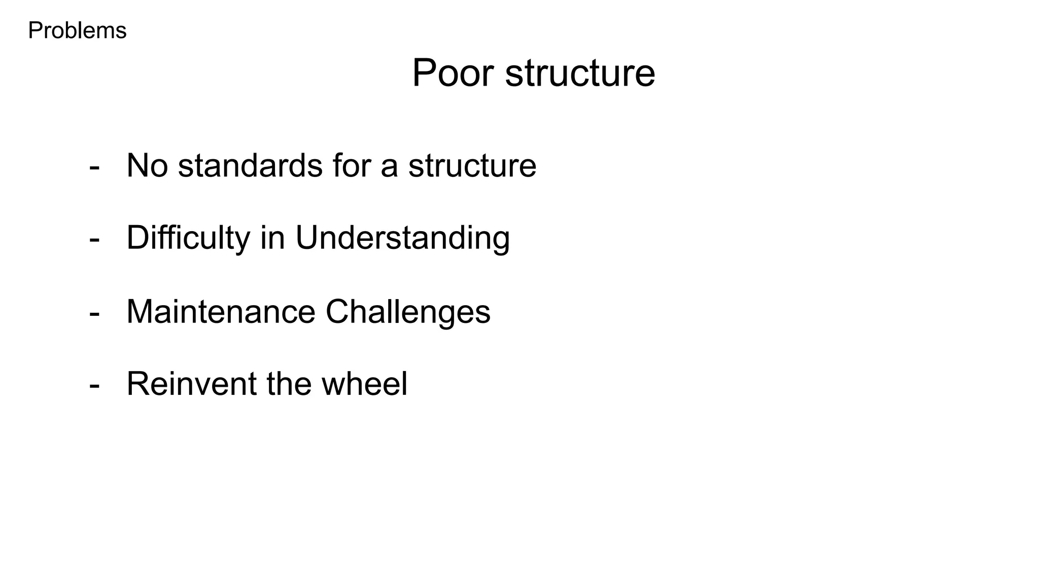 Problems
- No standards for a structure
Poor structure
- Difficulty in Understanding
- Maintenance Challenges
- Reinvent the wheel
 