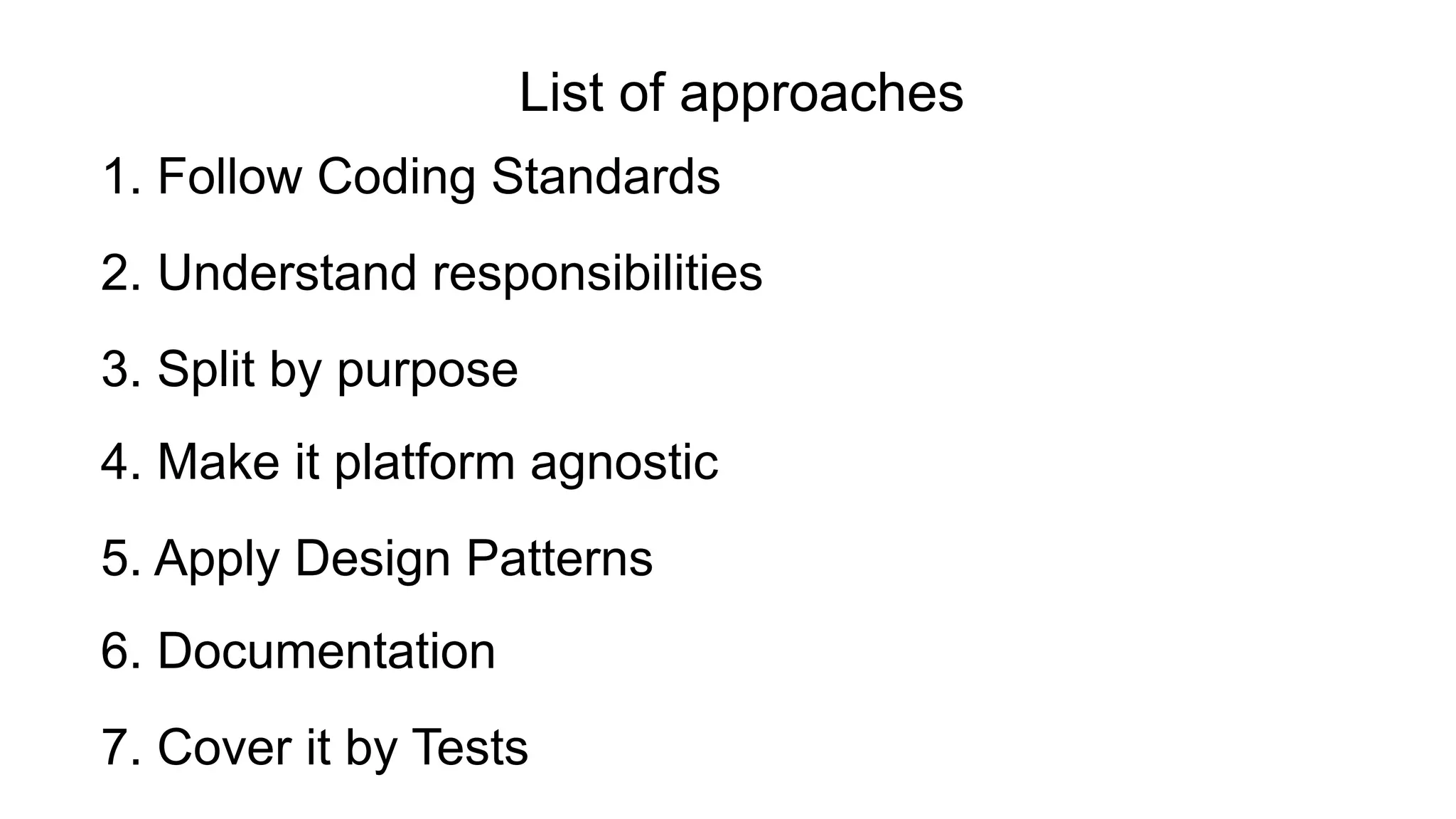 4. Make it platform agnostic
2. Understand responsibilities
3. Split by purpose
6. Documentation
1. Follow Coding Standards
5. Apply Design Patterns
List of approaches
7. Cover it by Tests
 