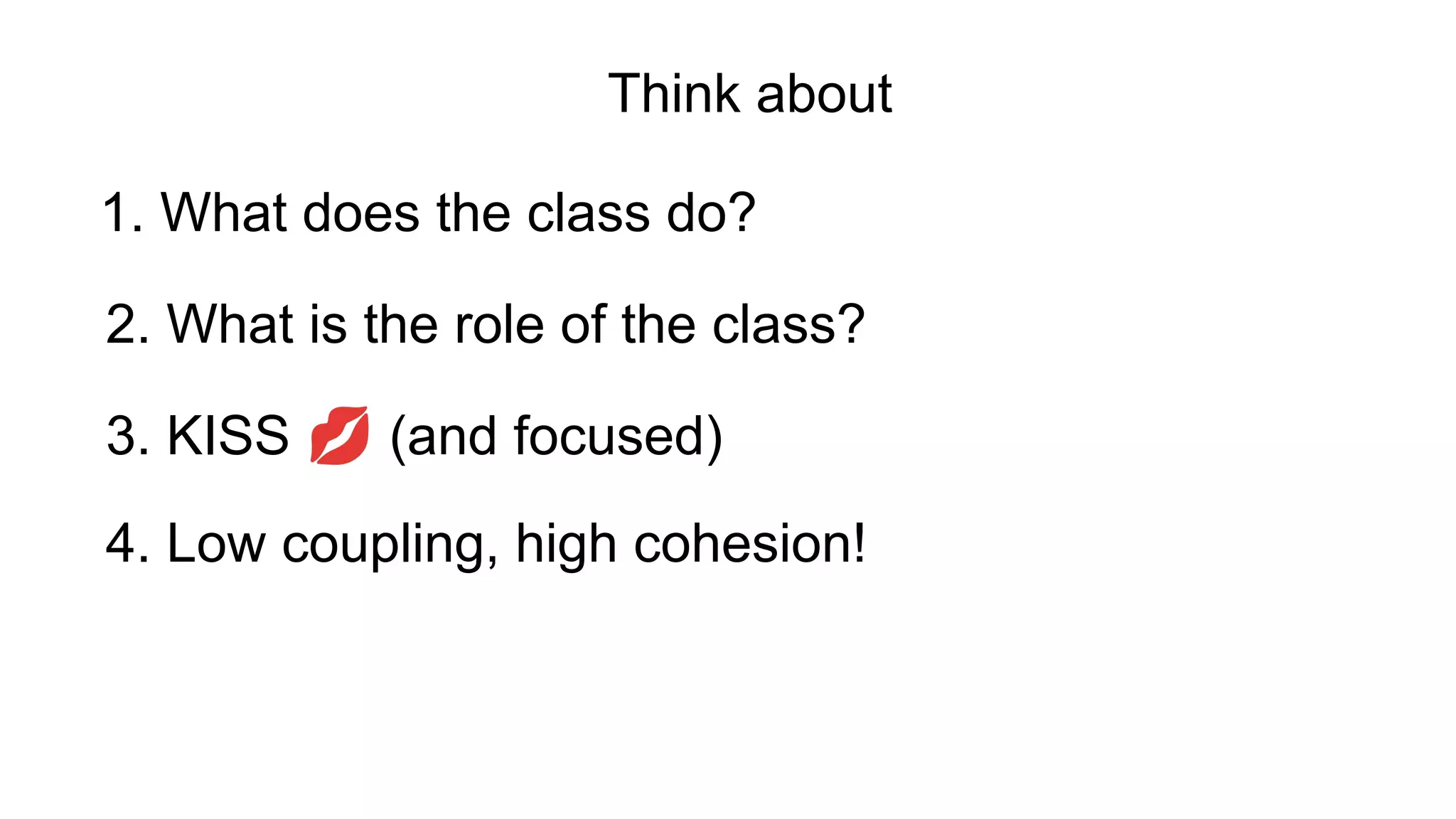 4. Low coupling, high cohesion!
2. What is the role of the class?
3. KISS 💋 (and focused)
1. What does the class do?
Think about
 