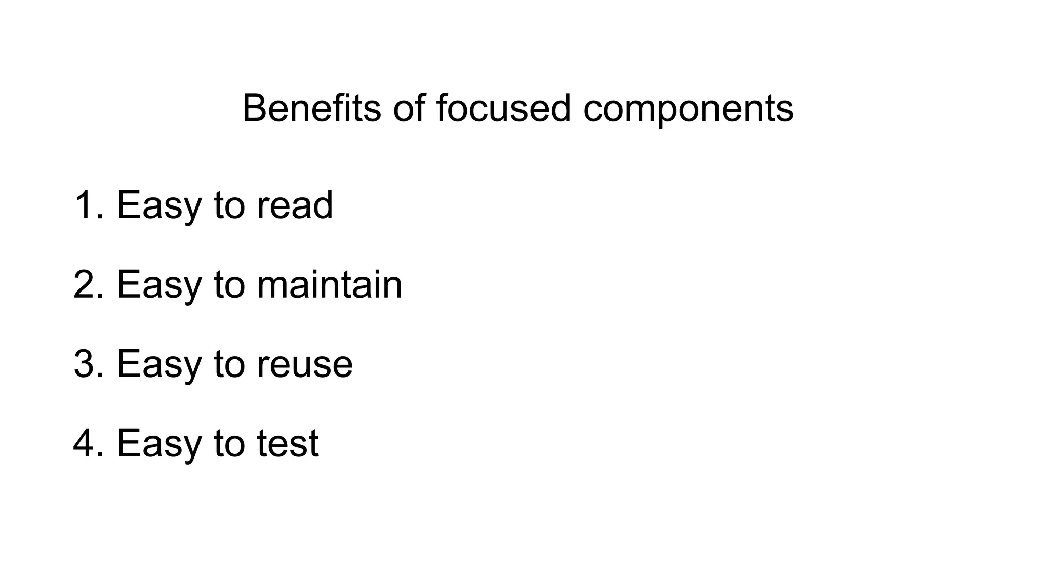 1. Easy to read
2. Easy to maintain
3. Easy to reuse
4. Easy to test
Benefits of focused components
 
