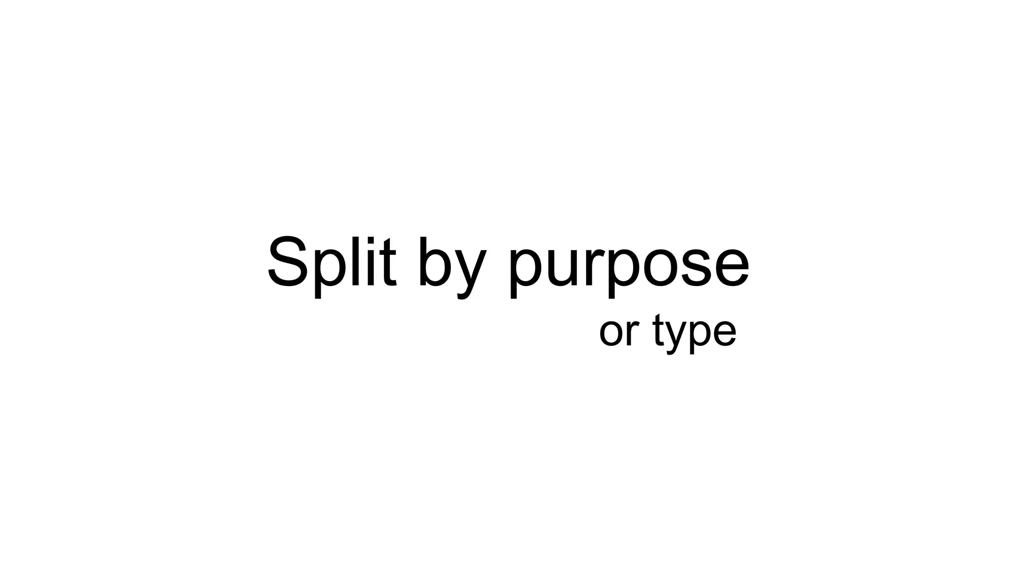 Split by purpose
or type
 