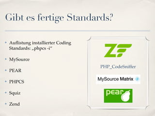 Gibt es fertige Standards?

✤   Auﬂistung installierter Coding
    Standards: „phpcs -i“

✤   MySource
                                     PHP_CodeSniffer
✤   PEAR

✤   PHPCS

✤   Squiz

✤   Zend
 