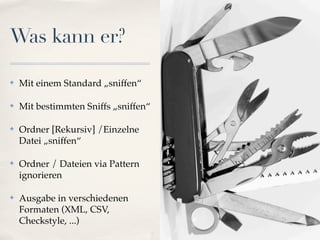 Was kann er?

✤   Mit einem Standard „sniffen“

✤   Mit bestimmten Sniffs „sniffen“

✤   Ordner [Rekursiv] /Einzelne
    Datei „sniffen“

✤   Ordner / Dateien via Pattern
    ignorieren

✤   Ausgabe in verschiedenen
    Formaten (XML, CSV,
    Checkstyle, ...)
 