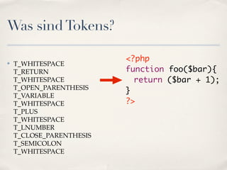 Was sind Tokens?

                          <?php
✤   T_WHITESPACE
    T_RETURN              function foo($bar){
    T_WHITESPACE          	 return ($bar + 1);
    T_OPEN_PARENTHESIS    }
    T_VARIABLE
    T_WHITESPACE          ?>
    T_PLUS
    T_WHITESPACE
    T_LNUMBER
    T_CLOSE_PARENTHESIS
    T_SEMICOLON
    T_WHITESPACE
 