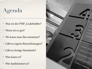 Agenda

✤   Was ist der PHP_CodeSniffer?

✤   Wozu ist er gut?

✤   Wo kann man Ihn einsetzen?

✤   Gibt es eigene Bezeichnungen?

✤   Gibt es fertige Standards?

✤   Was kann er?

✤   Wie funktioniert er?
 
