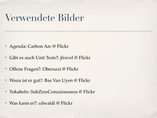 Verwendete Bilder

✤   Agenda: Carbon Arc @ Flickr

✤   Gibt es auch Unit Tests?: jfravel @ Flickr

✤   Offene Fragen?: Oberazzi @ Flickr

✤   Wozu ist er gut?: Bas Van Uyen @ Flickr

✤   Vokabeln: SubZeroConsciousness @ Flickr

✤   Was kann er?: cdwaldi @ Flickr
 
