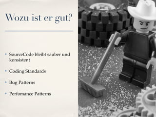Wozu ist er gut?


✤   SourceCode bleibt sauber und
    konsistent

✤   Coding Standards

✤   Bug Patterns

✤   Perfomance Patterns
 