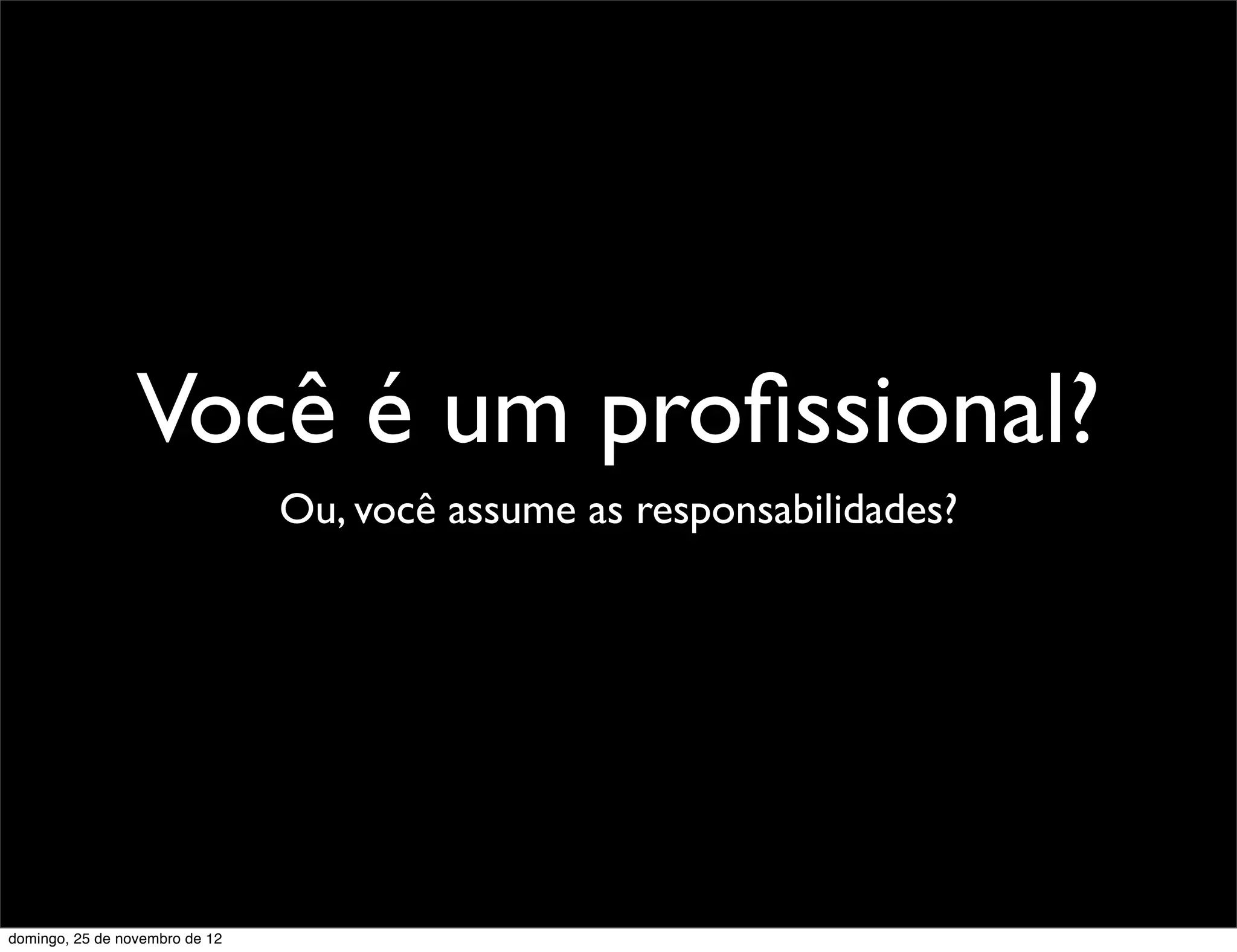 Você é um proﬁssional?
                                Ou, você assume as responsabilidades?




domingo, 25 de novembro de 12
 