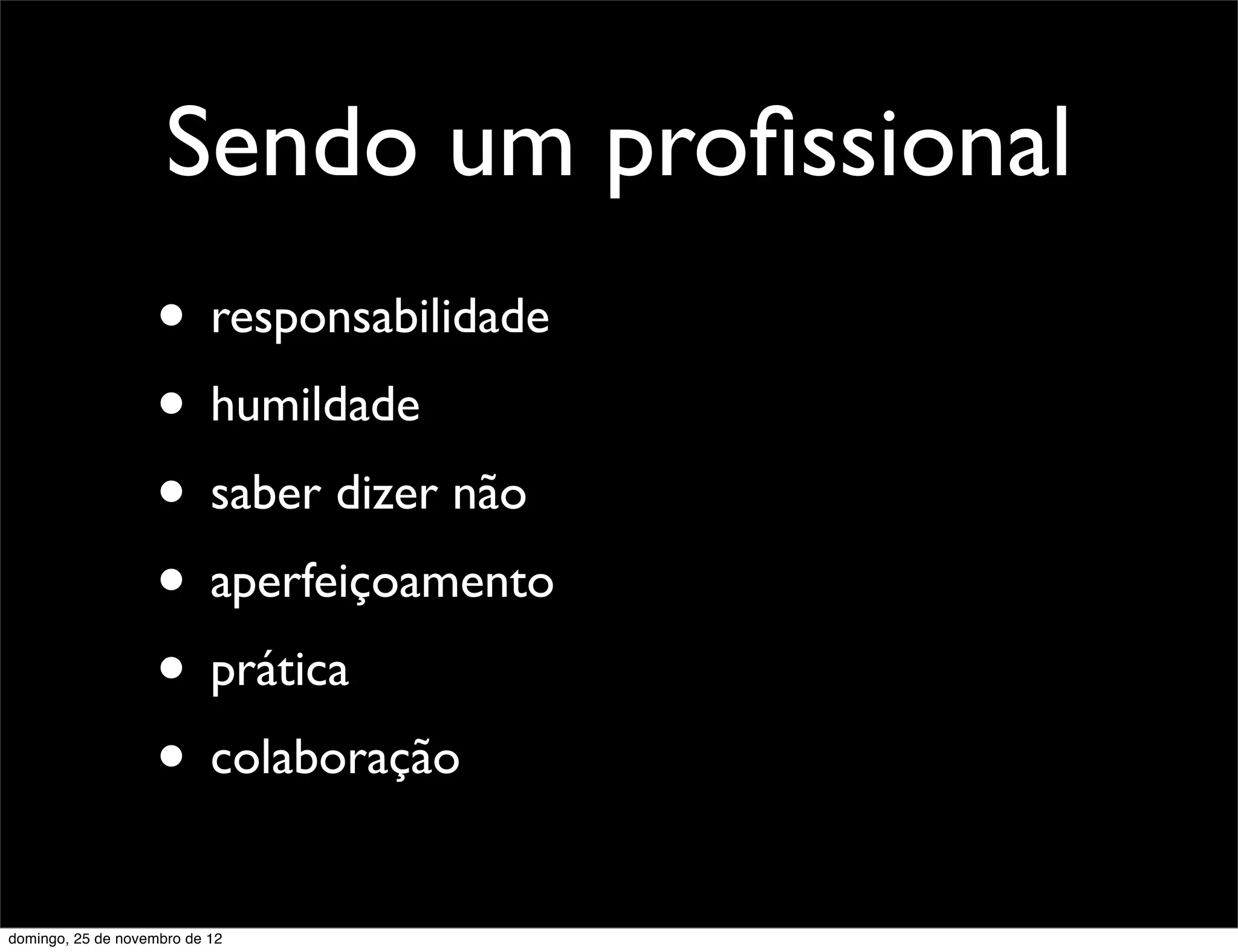 Sendo um proﬁssional
                    • responsabilidade
                    • humildade
                    • saber dizer não
                    • aperfeiçoamento
                    • prática
                    • colaboração
domingo, 25 de novembro de 12
 