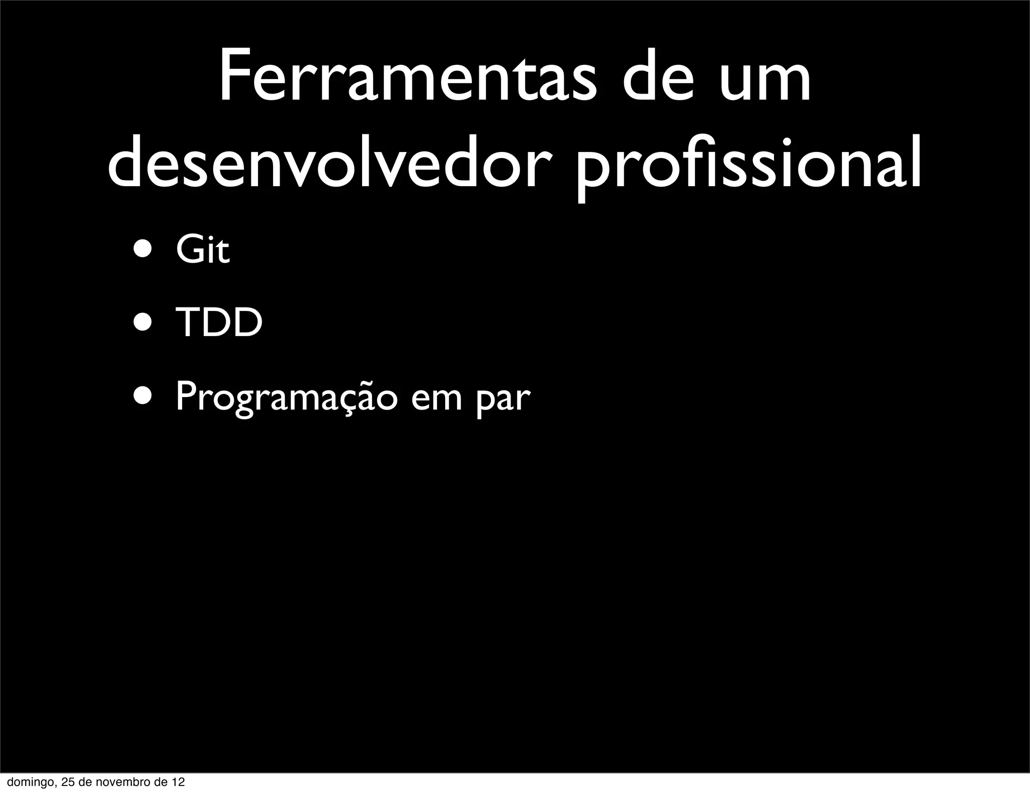 Ferramentas de um
                desenvolvedor proﬁssional
                    • Git
                    • TDD
                    • Programação em par




domingo, 25 de novembro de 12
 