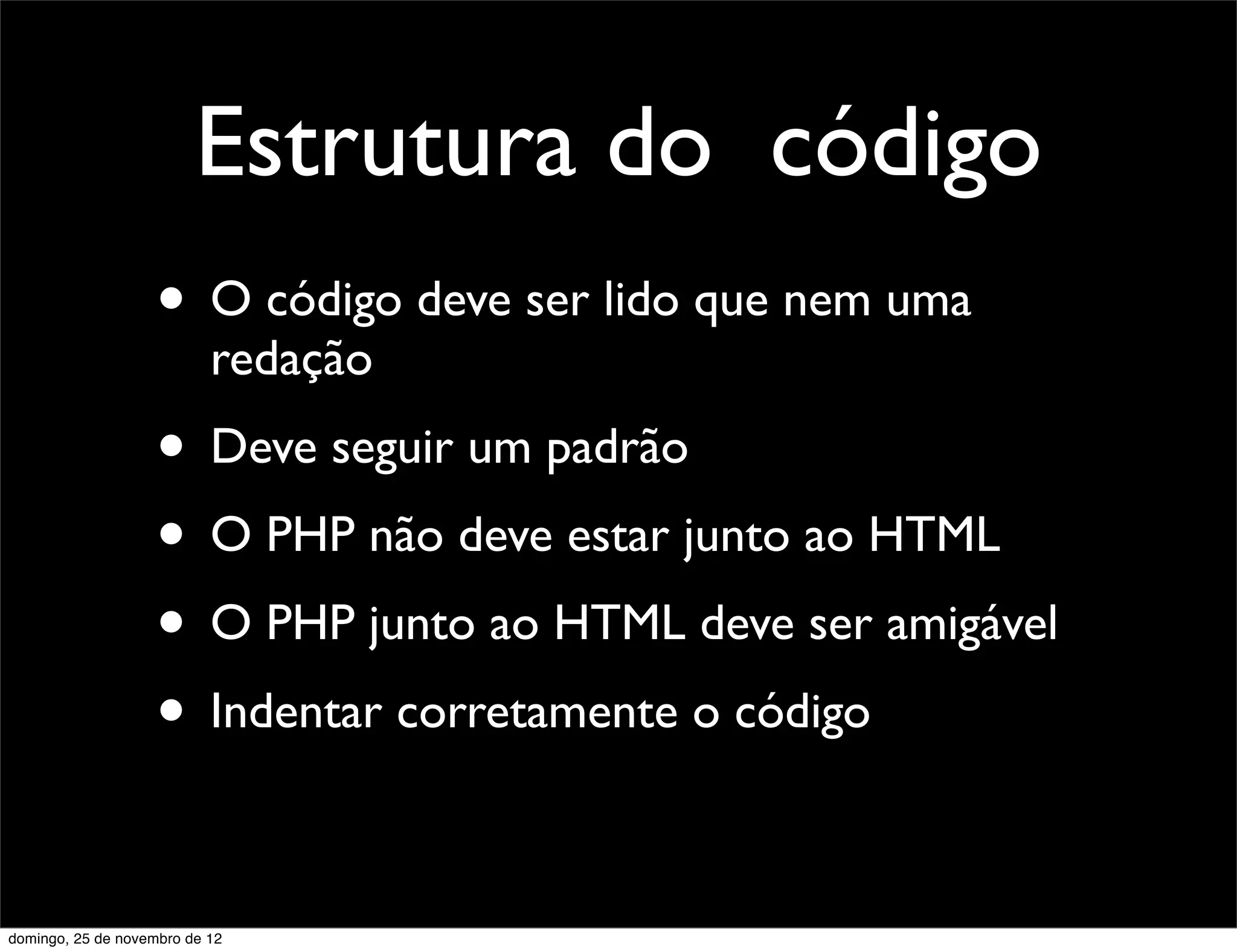 Estrutura do código
                    • O código deve ser lido que nem uma
                           redação
                    • Deve seguir um padrão
                    • O PHP não deve estar junto ao HTML
                    • O PHP junto ao HTML deve ser amigável
                    • Indentar corretamente o código

domingo, 25 de novembro de 12
 