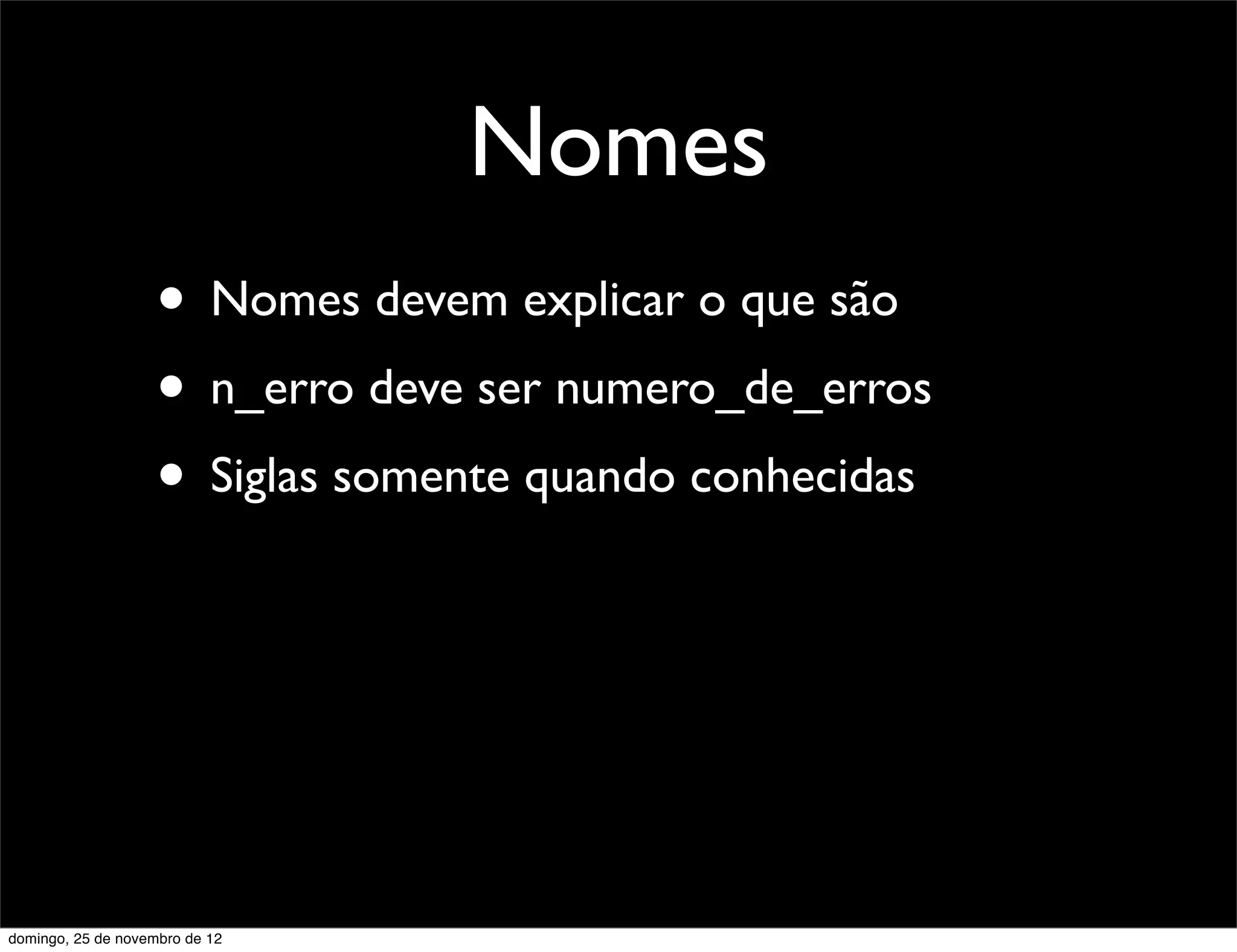 Nomes
                    • Nomes devem explicar o que são
                    • n_erro deve ser numero_de_erros
                    • Siglas somente quando conhecidas




domingo, 25 de novembro de 12
 