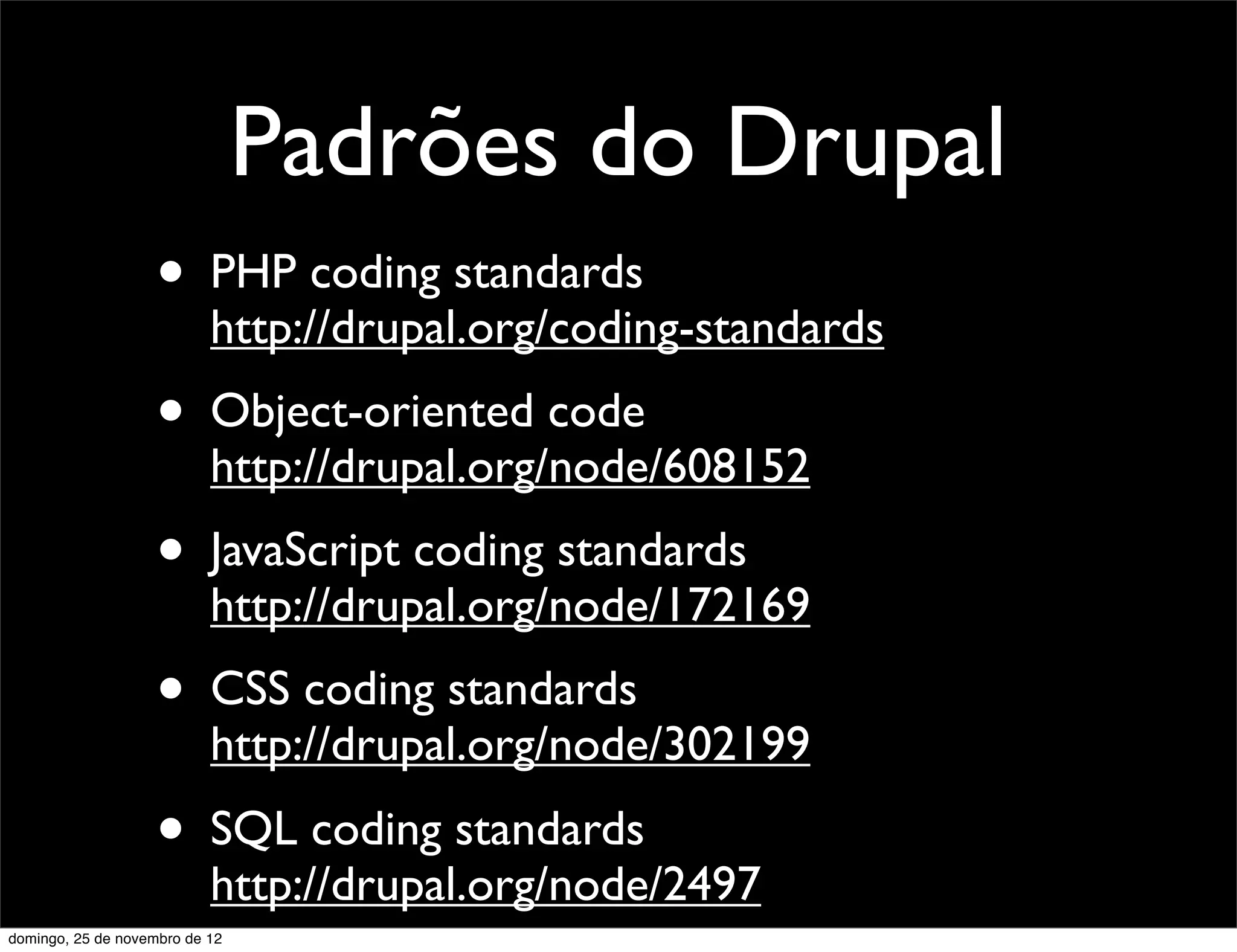 Padrões do Drupal
                    • PHP coding standards
                           http://drupal.org/coding-standards
                    • Object-oriented code
                           http://drupal.org/node/608152
                    • JavaScript coding standards
                           http://drupal.org/node/172169
                    • CSS coding standards
                           http://drupal.org/node/302199
                    • SQL coding standards
                           http://drupal.org/node/2497
domingo, 25 de novembro de 12
 