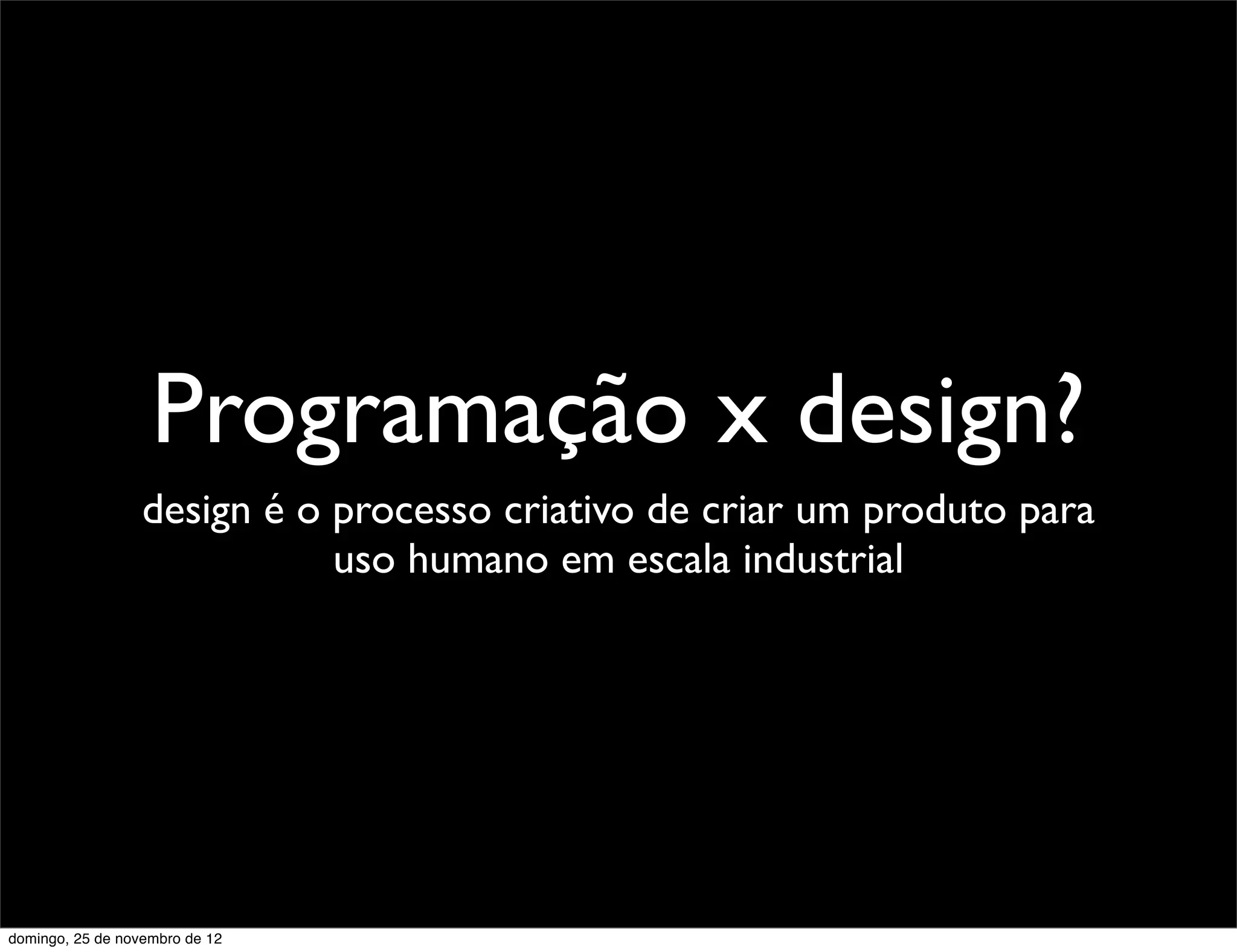 Programação x design?
                  design é o processo criativo de criar um produto para
                             uso humano em escala industrial




domingo, 25 de novembro de 12
 