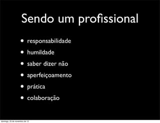 Sendo um proﬁssional
                    • responsabilidade
                    • humildade
                    • saber dizer não
                    • aperfeiçoamento
                    • prática
                    • colaboração
domingo, 25 de novembro de 12
 