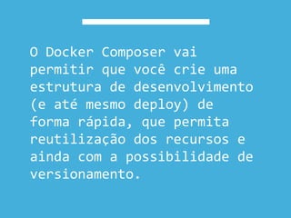 O Docker Composer vai
permitir que você crie uma
estrutura de desenvolvimento
(e até mesmo deploy) de
forma rápida, que permita
reutilização dos recursos e
ainda com a possibilidade de
versionamento.
 