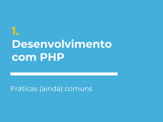 1.
Desenvolvimento
com PHP
Práticas (ainda) comuns
 