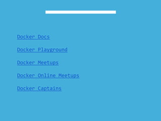 Docker Docs
Docker Playground
Docker Meetups
Docker Online Meetups
Docker Captains
 
