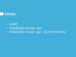 Linux
○ LAMP
○ Instalação via apt-get
○ Instalação via apt-get da forma certa
 