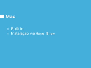 Mac
○ Built in
○ Instalação via Home Brew
 
