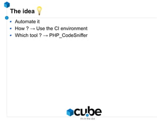The idea
Automate it
How ? → Use the CI environment
Which tool ? → PHP_CodeSniffer
 