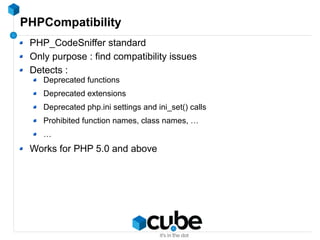 PHPCompatibility
PHP_CodeSniffer standard
Only purpose : find compatibility issues
Detects :
Deprecated functions
Deprecated extensions
Deprecated php.ini settings and ini_set() calls
Prohibited function names, class names, …
…
Works for PHP 5.0 and above
 