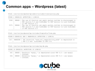 Common apps – Wordpress (latest)
FILE: /usr/src/wordpress/wp-admin/includes/class-pclzip.php
--------------------------------------------------------------------------------
FOUND 2 ERROR(S) AFFECTING 2 LINE(S)
--------------------------------------------------------------------------------
5340 | ERROR | The use of function set_magic_quotes_runtime is discouraged in
| | PHP version 5.3 and forbidden in PHP version 5.4 and forbidden
| | in PHP version 5.5
5371 | ERROR | The use of function set_magic_quotes_runtime is discouraged in
| | PHP version 5.3 and forbidden in PHP version 5.4 and forbidden
| | in PHP version 5.5
--------------------------------------------------------------------------------
FILE: /usr/src/wordpress/wp-includes/SimplePie/Item.php
--------------------------------------------------------------------------------
FOUND 0 ERROR(S) AND 1 WARNING(S) AFFECTING 1 LINE(S)
--------------------------------------------------------------------------------
125 | WARNING | INI directive 'zend.ze1_compatibility_mode' is deprecated in
| | PHP 5.3 and forbidden in PHP 5.4.
--------------------------------------------------------------------------------
FILE: /usr/src/wordpress/wp-includes/wp-db.php
--------------------------------------------------------------------------------
FOUND 16 ERROR(S) AFFECTING 16 LINE(S)
--------------------------------------------------------------------------------
641 | ERROR | Extension 'mysql_' is deprecated since PHP 5.5 - use mysqli
| | instead.
646 | ERROR | Extension 'mysql_' is deprecated since PHP 5.5 - use mysqli
| | instead.
 