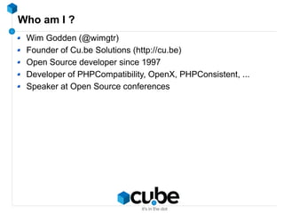 Who am I ?
Wim Godden (@wimgtr)
Founder of Cu.be Solutions (http://cu.be)
Open Source developer since 1997
Developer of PHPCompatibility, OpenX, PHPConsistent, ...
Speaker at Open Source conferences
 