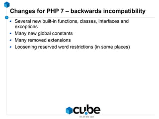 Changes for PHP 7 – backwards incompatibility
Several new built-in functions, classes, interfaces and
exceptions
Many new global constants
Many removed extensions
Loosening reserved word restrictions (in some places)
 