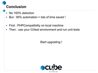 Conclusion
No 100% detection
But : 95% automation = lots of time saved !
First : PHPCompatibility on local machine
Then : use your CI/test environment and run unit tests
Start upgrading !
 