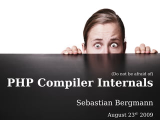 (Do not be afraid of)

PHP Compiler Internals
          Sebastian Bergmann
                 August 23rd 2009
 