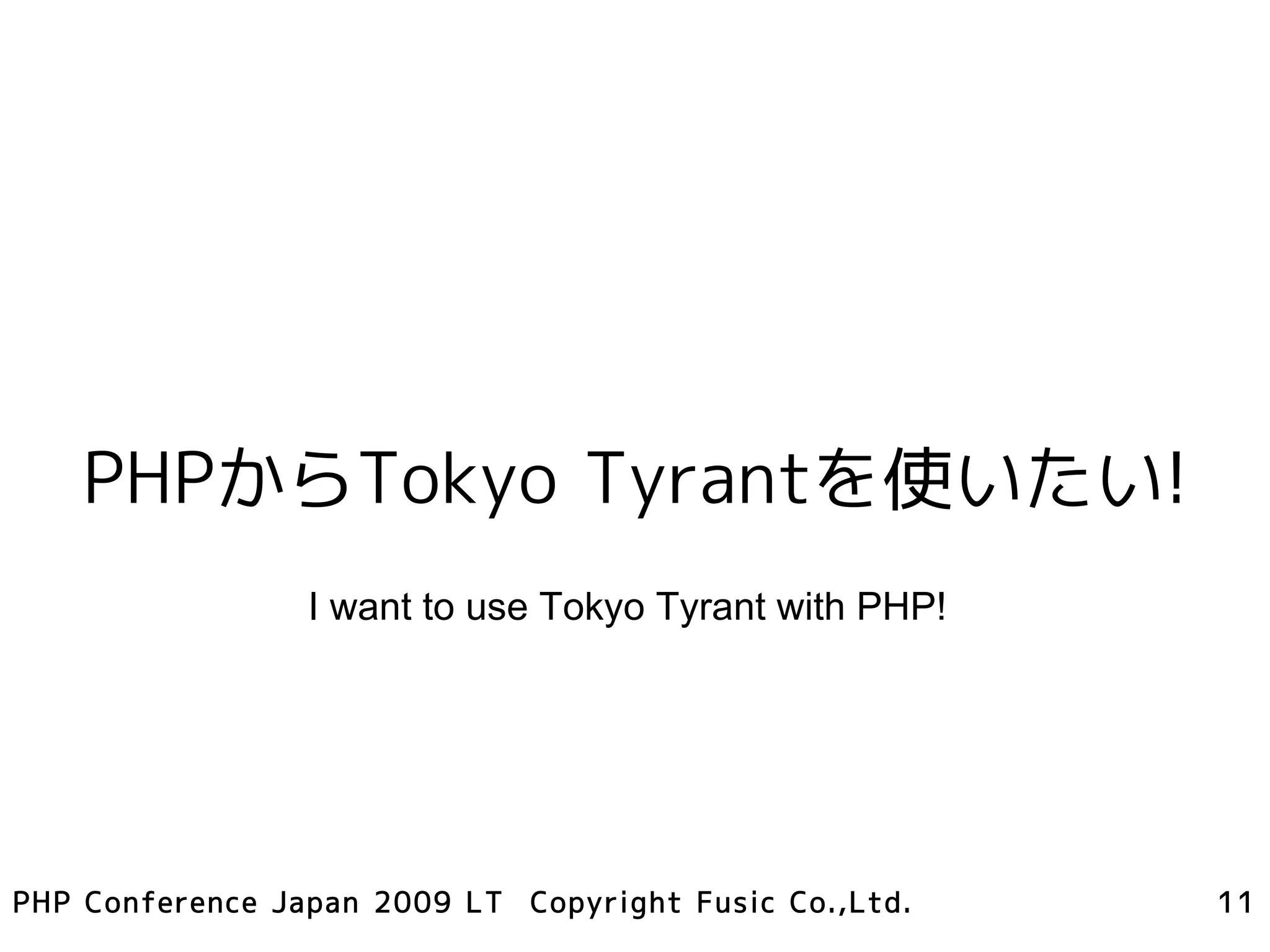 PHPからTokyo Tyrantを使いたい!
                 I want to use Tokyo Tyrant with PHP!




PHP Conference Japan 2009 LT Copyright Fusic Co.,Ltd.   11
 