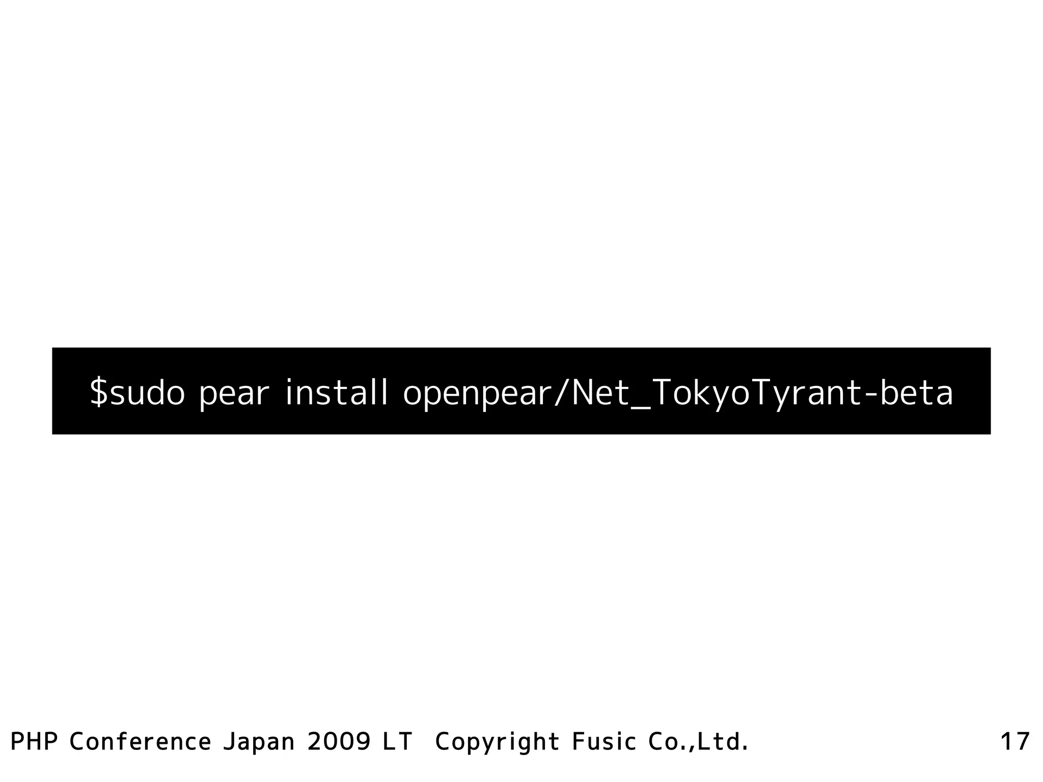 $sudo pear install openpear/Net_TokyoTyrant-beta




PHP Conference Japan 2009 LT Copyright Fusic Co.,Ltd.   17
 