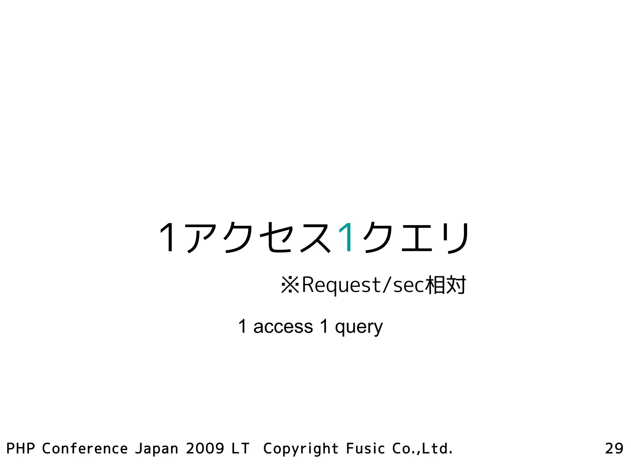 1アクセス1クエリ
                                ※Request/sec相対
                           1 access 1 query




PHP Conference Japan 2009 LT Copyright Fusic Co.,Ltd.   29
 
