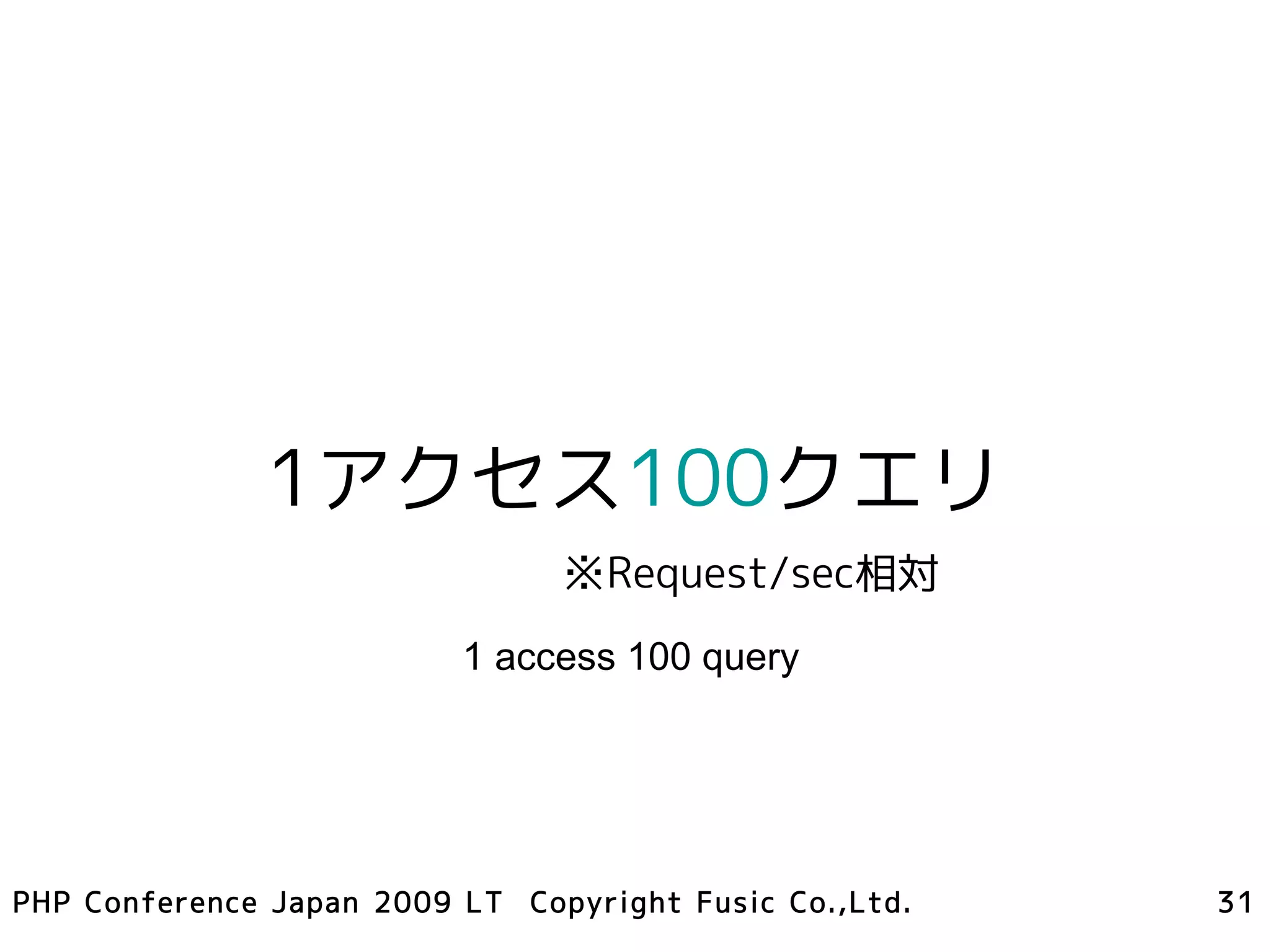 1アクセス100クエリ
                                ※Request/sec相対
                          1 access 100 query




PHP Conference Japan 2009 LT Copyright Fusic Co.,Ltd.   31
 