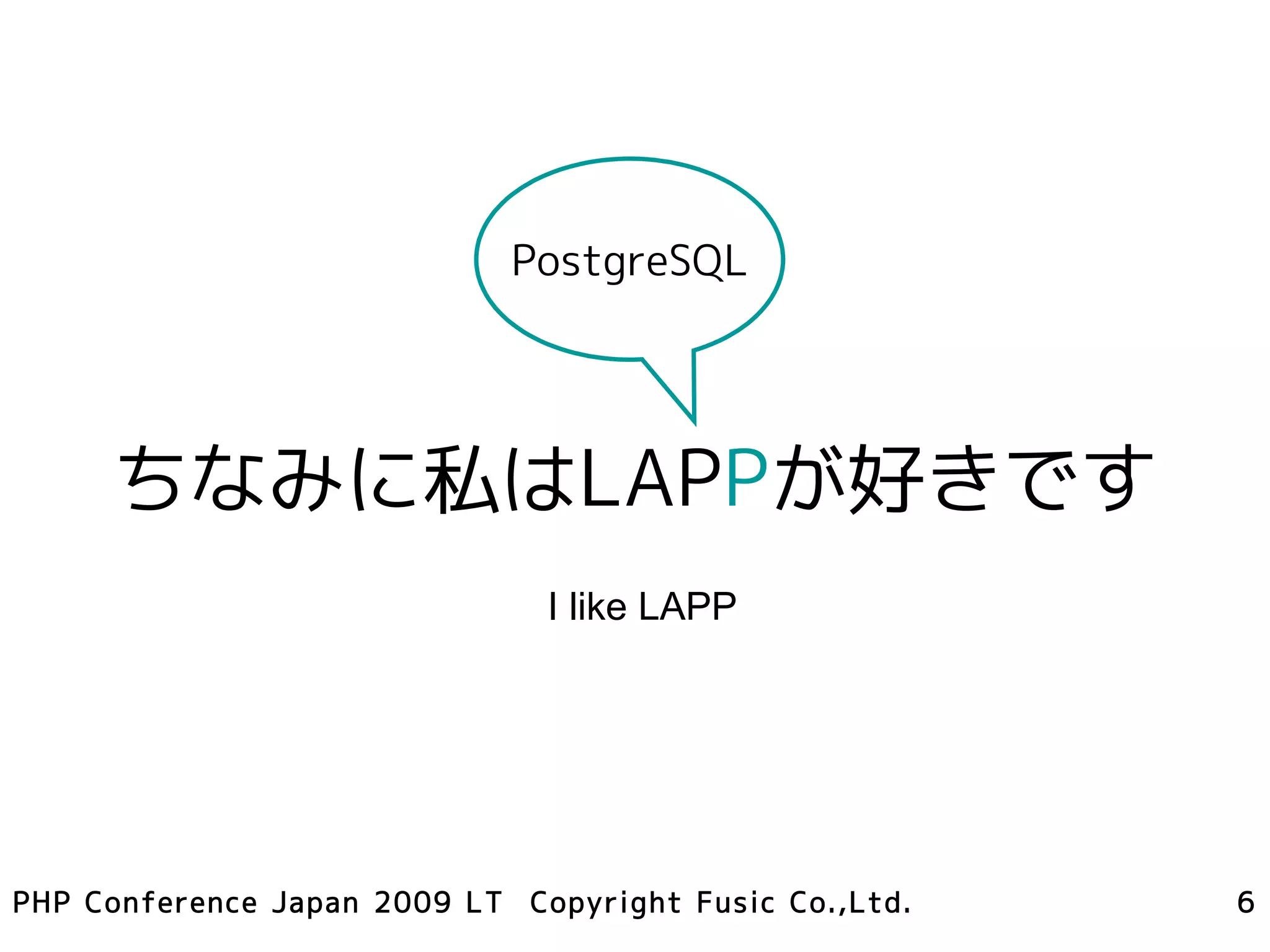 PostgreSQL




     ちなみに私はLAPPが好きです
                               I like LAPP




PHP Conference Japan 2009 LT Copyright Fusic Co.,Ltd.   6
 