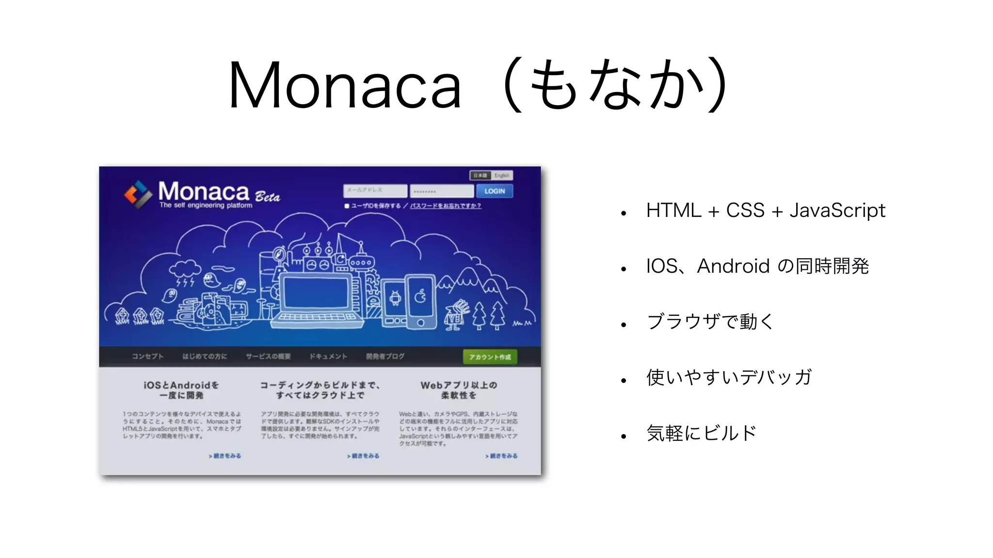 Monaca（もなか）
       •   HTML + CSS + JavaScript


       •   IOS、Android の同時開発


       •   ブラウザで動く


       •   使いやすいデバッガ


       •   気軽にビルド
 