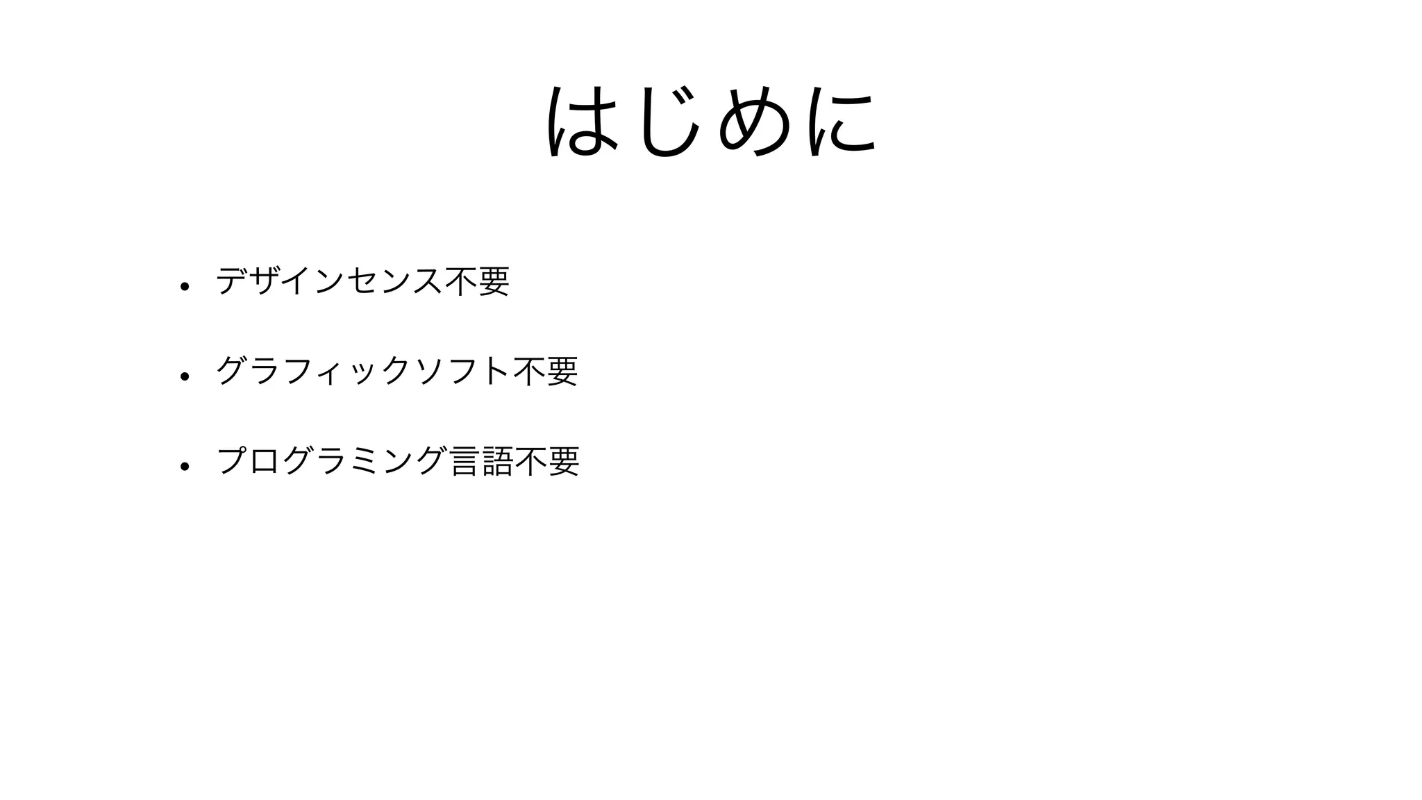 はじめに
• デザインセンス不要
• グラフィックソフト不要
• プログラミング言語不要
 