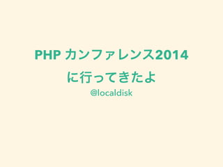 PHP カンファレンス2014 
に行ってきたよ 
@localdisk 
 