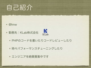 自己紹介

@hnw

勤務先：KLab株式会社

 PHPのコードを書いたりコードレビューしたり

 時々パフォーマンスチューニングしたり

 エンジニアを絶賛募集中です
 