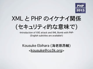 XML と PHP のイケナイ関係
(セキュリティ的な意味で)
-Introduction of XXE attack and XML Bomb with PHP-
(English subtitles are available!)
Kousuke Ebihara (海老原昂輔)
<kousuke@co3k.org>
 