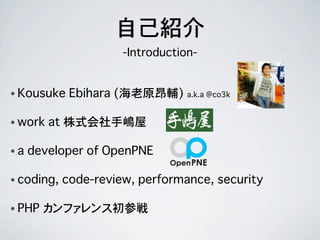 • Kousuke Ebihara (海老原昂輔) a.k.a @co3k
• work at 株式会社手嶋屋
• a developer of OpenPNE
• coding, code-review, performance, secur...
