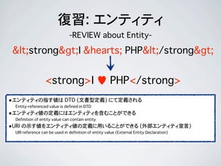 復習: エンティティ
-REVIEW about Entity-
&lt;strong&gt;I &hearts; PHP&lt;/strong&gt;
<strong>I ♥ PHP</strong>
•エンティティの指す値は DTD (文書...