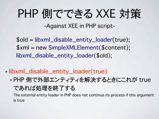 • libxml_disable_entity_loader(true)
• PHP 側で外部エンティティを解決するときにこれが true
であれば処理を終了する
The external entity loader in PHP does n...