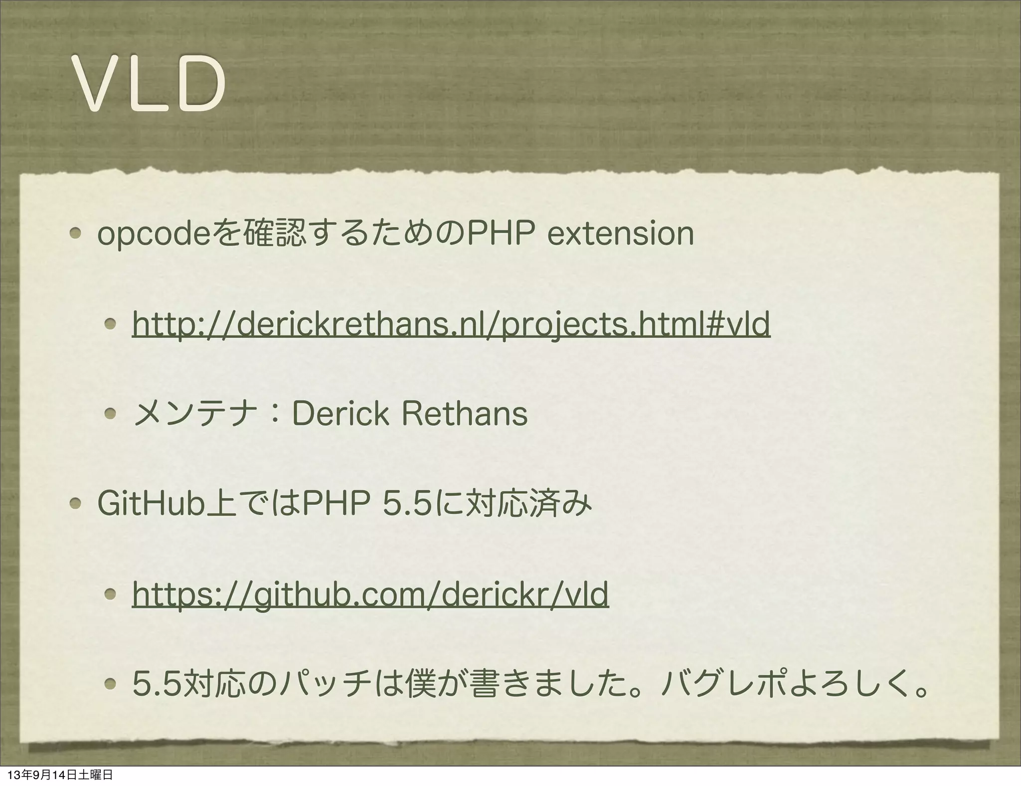 VLD
opcodeを確認するためのPHP extension
http://derickrethans.nl/projects.html#vld
メンテナ：Derick Rethans
GitHub上ではPHP 5.5に対応済み
https://github.com/derickr/vld
5.5対応のパッチは僕が書きました。バグレポよろしく。
13年9月14日土曜日
 